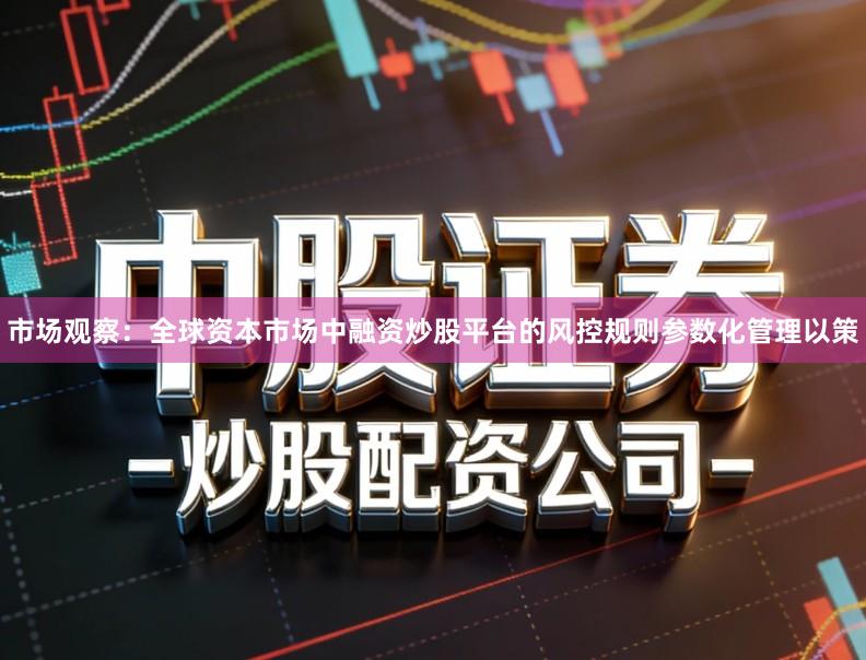 市场观察：全球资本市场中融资炒股平台的风控规则参数化管理以策