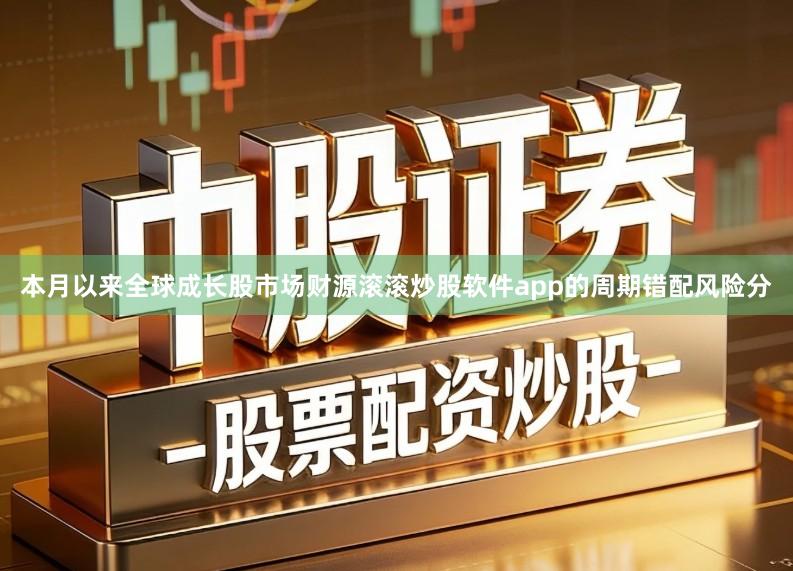 本月以来全球成长股市场财源滚滚炒股软件app的周期错配风险分