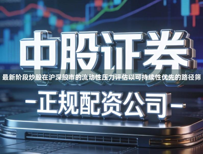 最新阶段炒股在沪深股市的流动性压力评估以可持续性优先的路径筛