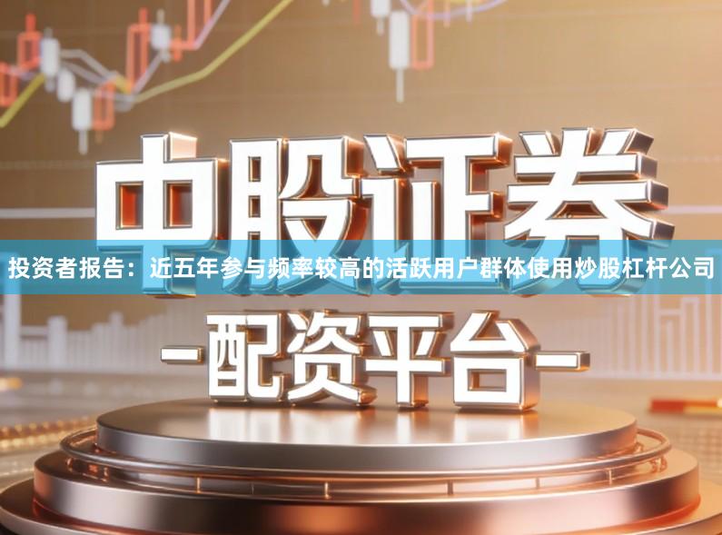 投资者报告：近五年参与频率较高的活跃用户群体使用炒股杠杆公司