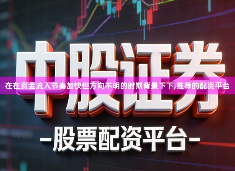 在在资金流入节奏加快但方向不明的时期背景下下,推荐的配资平台