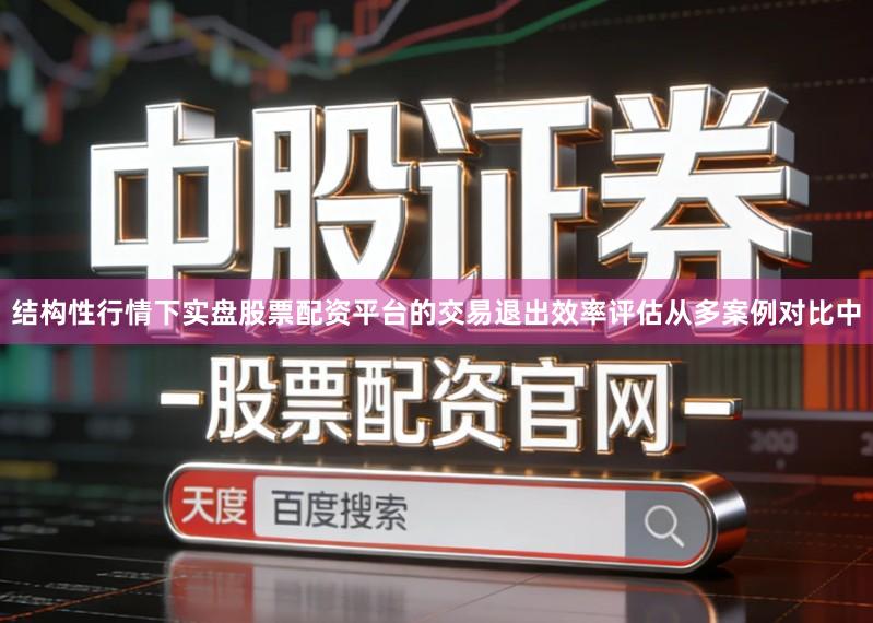 结构性行情下实盘股票配资平台的交易退出效率评估从多案例对比中