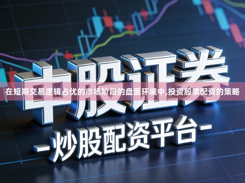 在短期交易逻辑占优的市场阶段的盘面环境中,投资股票配资的策略