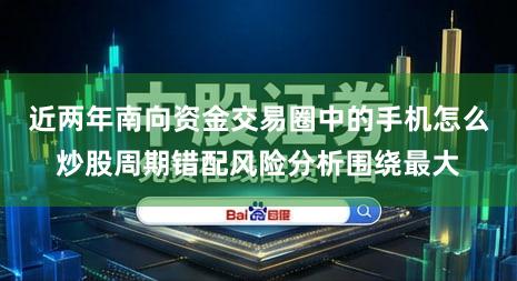 近两年南向资金交易圈中的手机怎么炒股周期错配风险分析围绕最大