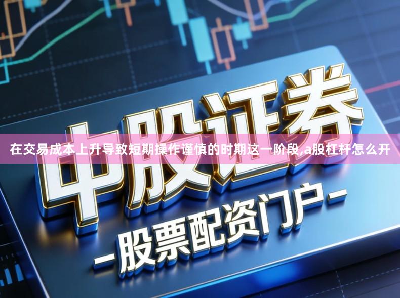 在交易成本上升导致短期操作谨慎的时期这一阶段,a股杠杆怎么开