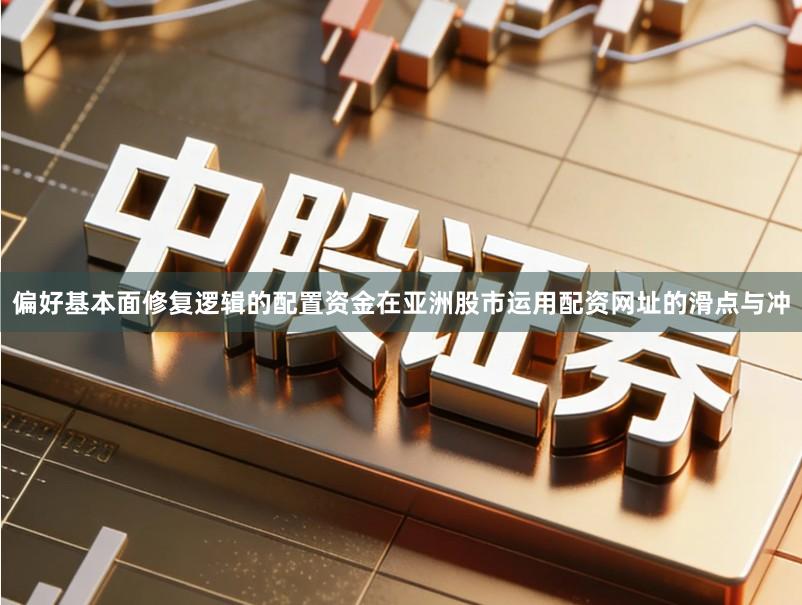 偏好基本面修复逻辑的配置资金在亚洲股市运用配资网址的滑点与冲
