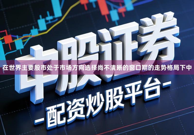 在世界主要股市处于市场方向选择尚不清晰的窗口期的走势格局下中