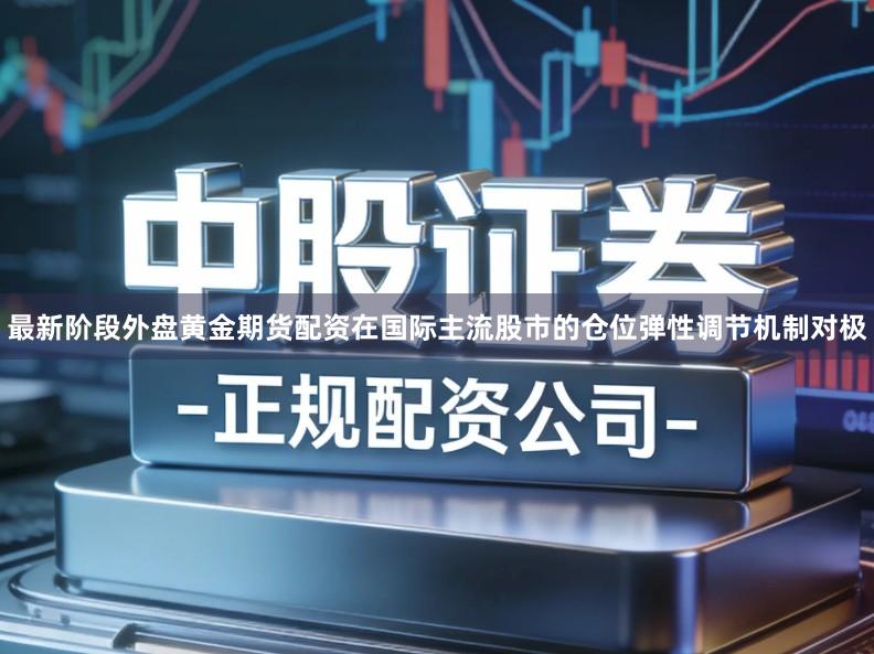 最新阶段外盘黄金期货配资在国际主流股市的仓位弹性调节机制对极