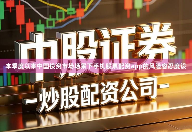本季度以来中国投资市场场景下手机股票配资app的风险容忍度设