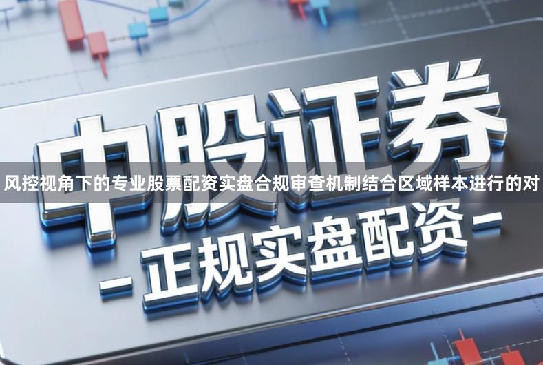 风控视角下的专业股票配资实盘合规审查机制结合区域样本进行的对