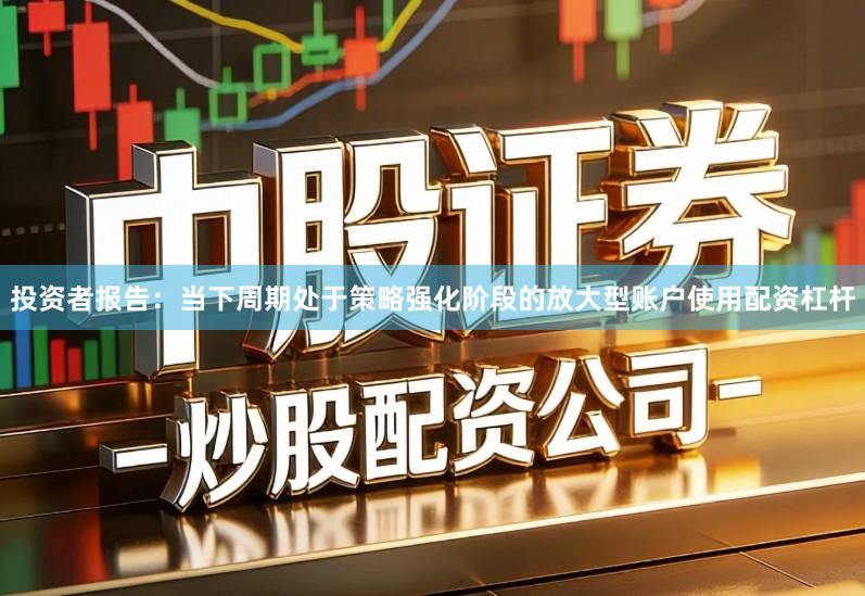 投资者报告：当下周期处于策略强化阶段的放大型账户使用配资杠杆