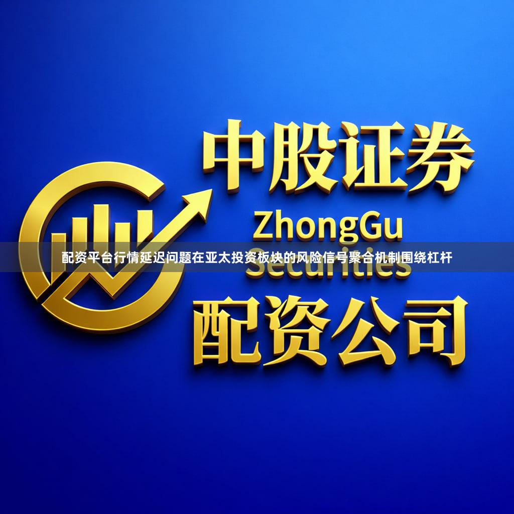 配资平台行情延迟问题在亚太投资板块的风险信号聚合机制围绕杠杆