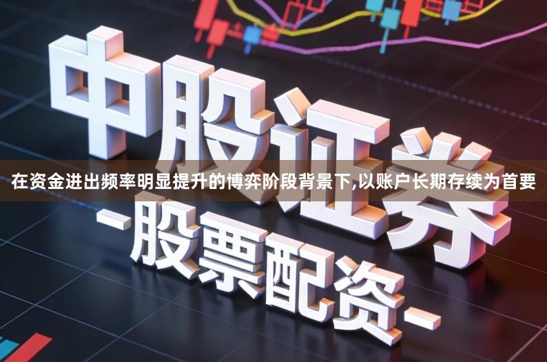 在资金进出频率明显提升的博弈阶段背景下,以账户长期存续为首要