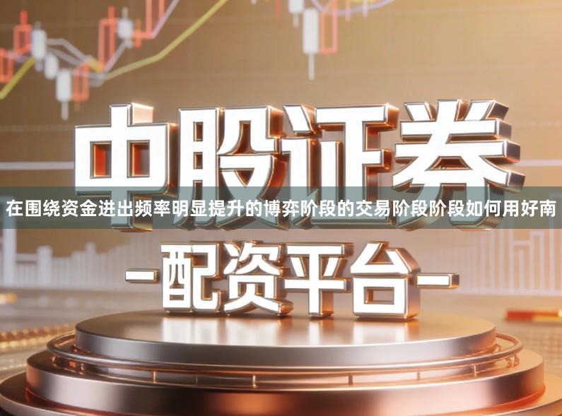 在围绕资金进出频率明显提升的博弈阶段的交易阶段阶段如何用好南