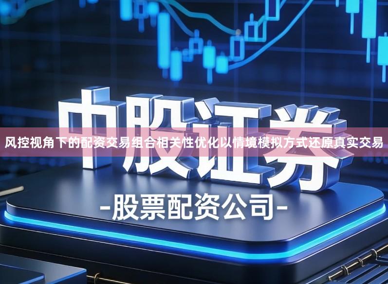 风控视角下的配资交易组合相关性优化以情境模拟方式还原真实交易