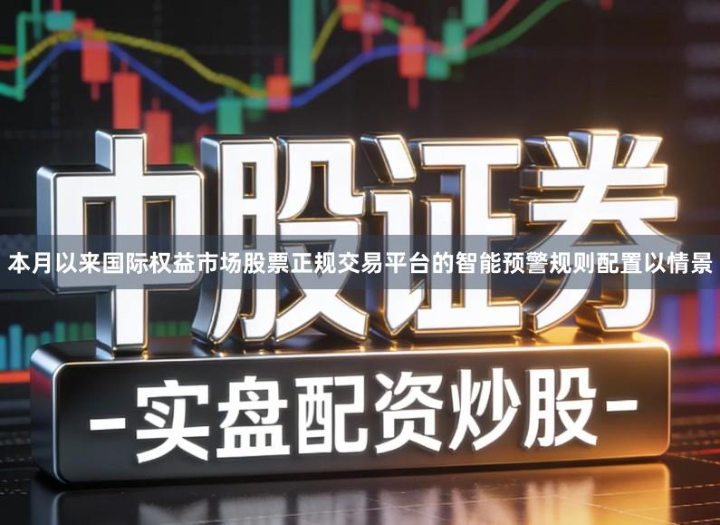 本月以来国际权益市场股票正规交易平台的智能预警规则配置以情景