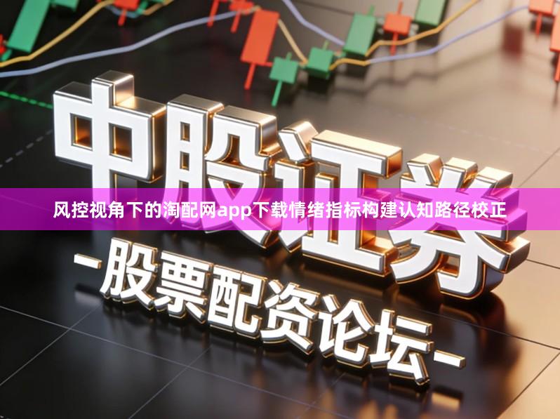 风控视角下的淘配网app下载情绪指标构建认知路径校正