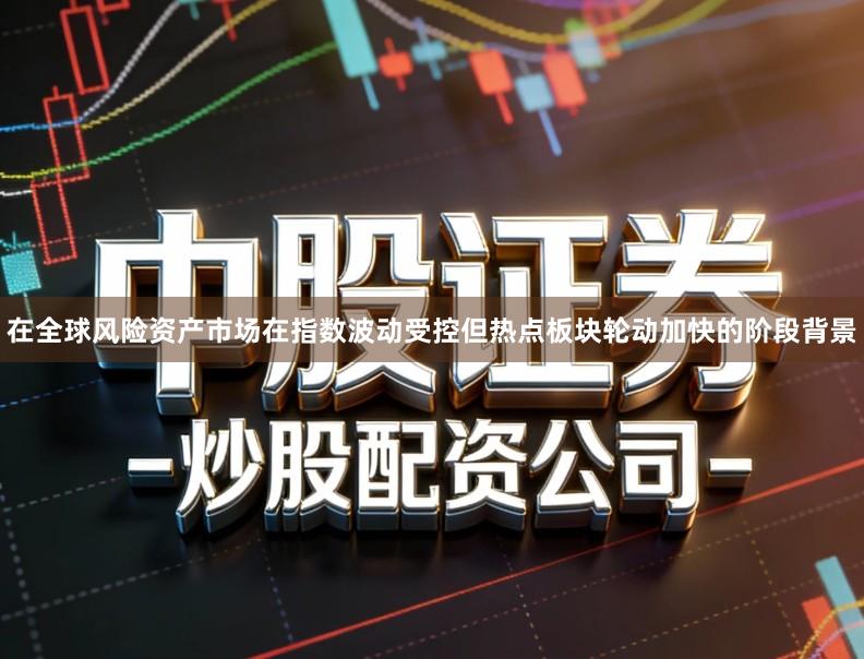 在全球风险资产市场在指数波动受控但热点板块轮动加快的阶段背景