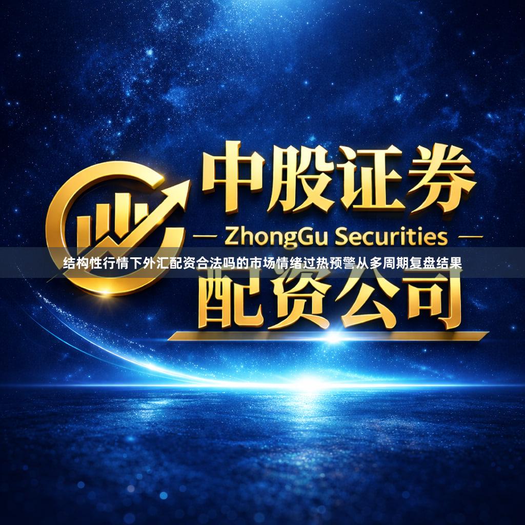 结构性行情下外汇配资合法吗的市场情绪过热预警从多周期复盘结果