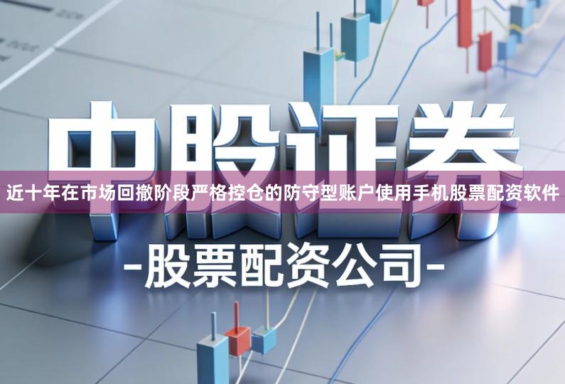 近十年在市场回撤阶段严格控仓的防守型账户使用手机股票配资软件