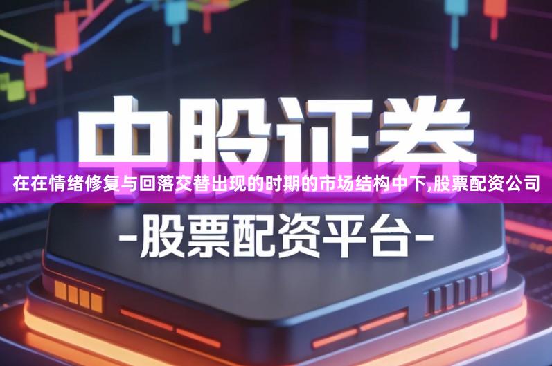 在在情绪修复与回落交替出现的时期的市场结构中下,股票配资公司