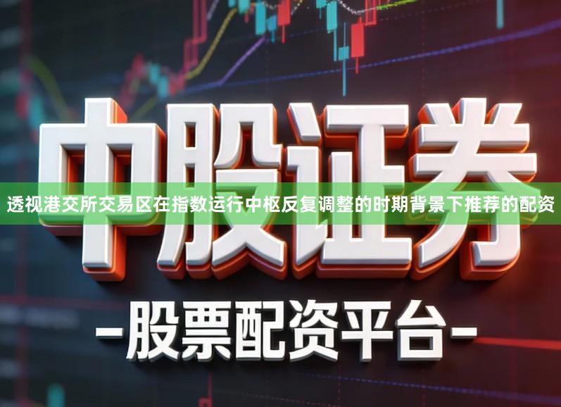 透视港交所交易区在指数运行中枢反复调整的时期背景下推荐的配资