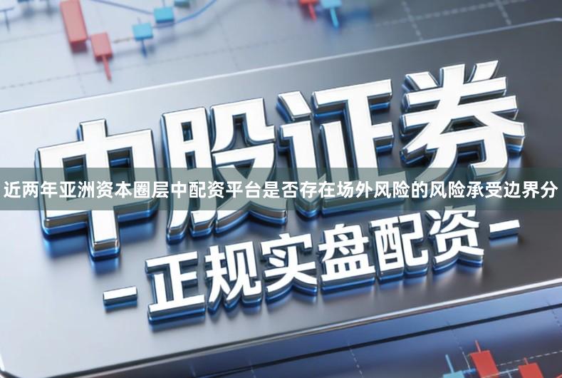 近两年亚洲资本圈层中配资平台是否存在场外风险的风险承受边界分