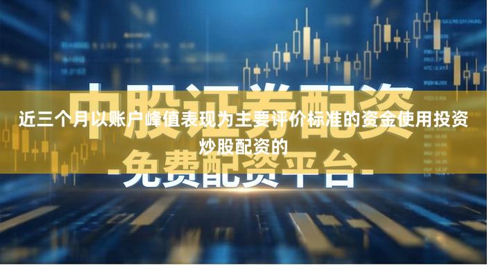 近三个月以账户峰值表现为主要评价标准的资金使用投资炒股配资的